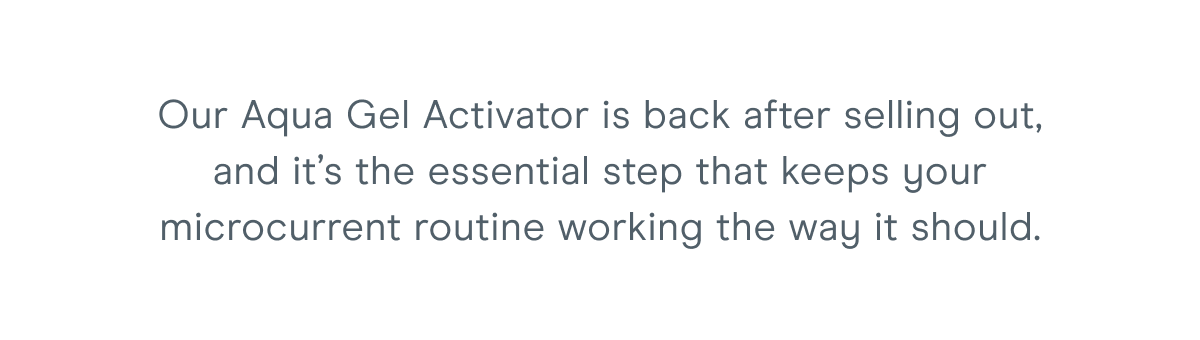 Our Aqua Gel Activator is back after selling out, and it’s the essential step that keeps your microcurrent routine working the way it should.