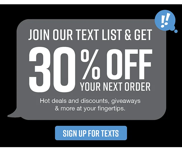Join our text list and get 30% off your next order. Hot deals and discounts, giveaways and more at your fingertips.