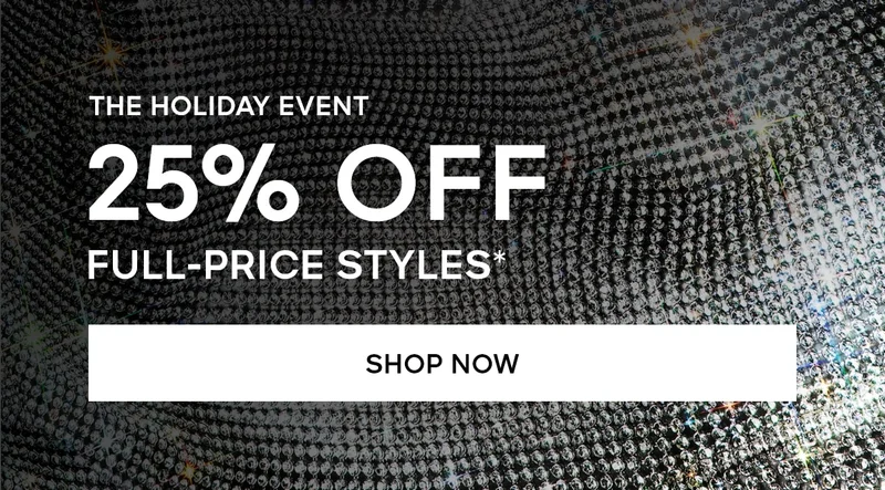 THE HOLIDAY EVENT 25% OFF FULL PRICE STYLES* SHOP NOW