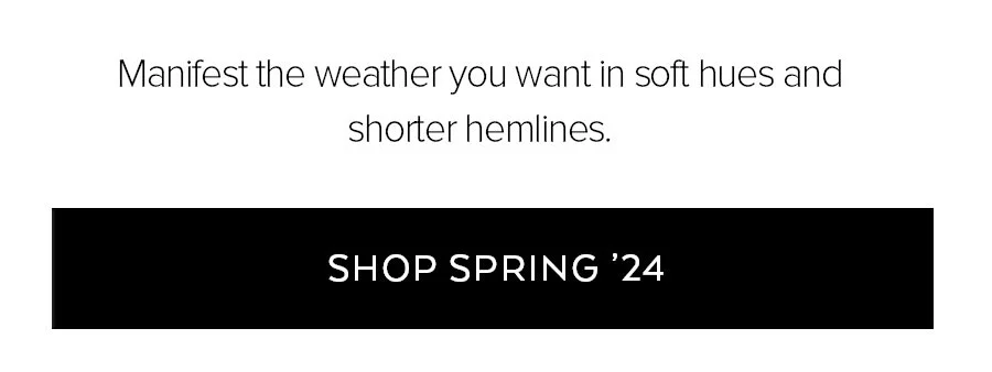 MANIFEST THE WEATHER YOU WANT IN SOFT HUES AND SHORTER HEMLINES SHOP SPRING '24