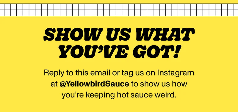 Reply to this email (or find us on IG @yellowbirdsauce) and tell us how you keep hot sauce weird!