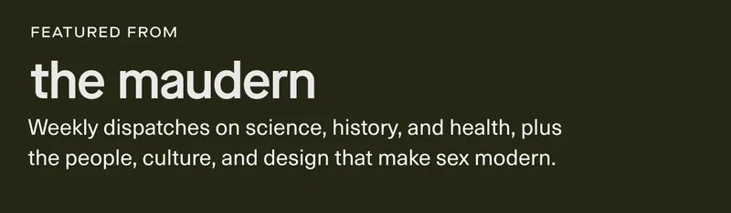 featured from the maudern | Weekly dispatches on science, history, and health, plus the people, culture, and design that make sex modern.