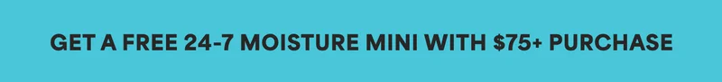 GET A FREE 24-7 MOISTURE MINI WITH $75+ PURCHASE
