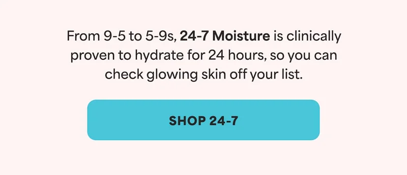 From 9-5 to 5-9s, 24-7 Moisture is clinically proven to hydrate for 24 hours, so you can check glowing skin off your list. -- SHOP 24-7