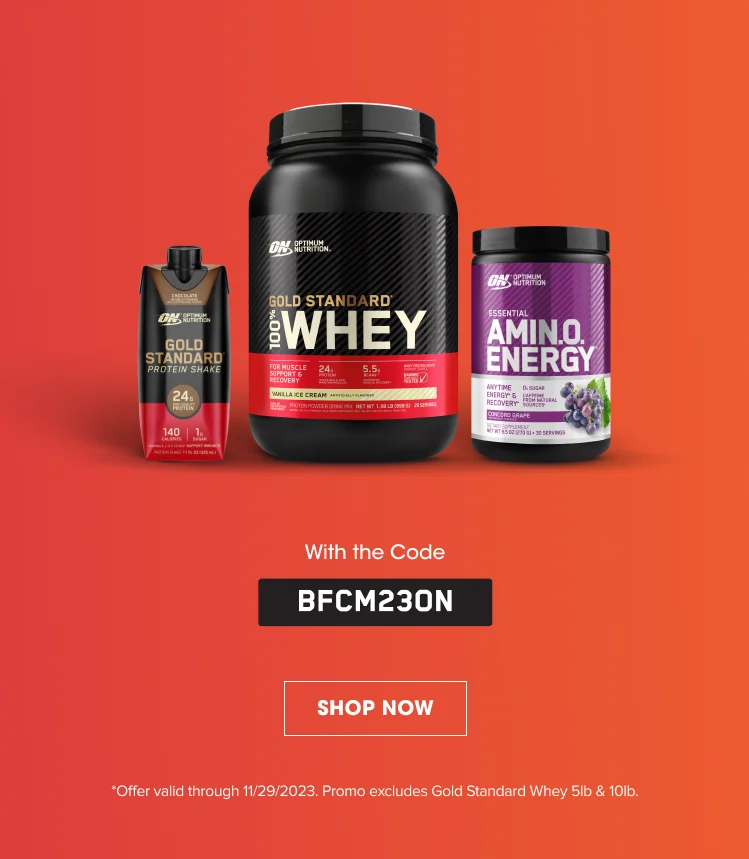 With the Code BFCM23ON. SHOP NOW. *Offer valid through 11/29/2023. Promo excludes Gold Standard Whey 5lb & 10lb.