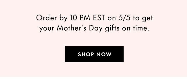 Order by 10 PM EST on 5/5 to get your Mother's Day gifts on time.
