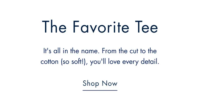 The favorite tee                                            It's all in the name. From the cut to the cotton (so soft!), you'll love every detail.                                            Shop now