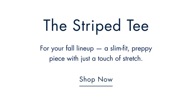 The striped tee                                            For your fall lineup - a slim-fit, preppy piece with just a touch of stretch.                                            Shop now