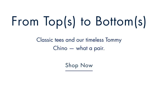 From top(s) to bottom(s)                                            classic tees and our timeless Tommy Chino - what a pair.                                            Shop now