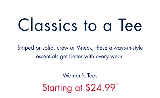 Classics to a tee                                            Striped or solid, crew or v-neck, these always-in-style essentials get better wth every wear.                                            Women's tees                                            Starting at $24.99º