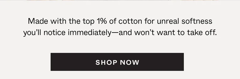Made with the top 1% of cotton for unreal softness you'll notice immediately—and won't want to take off.