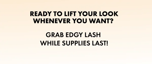 Ready to Lift Your Look Whenever You Want?  GRAB EDGY WHILE SUPPLIES LAST