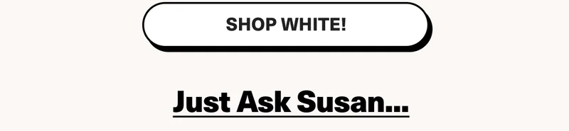 SHOP WHITE! -  Just Ask Susan...