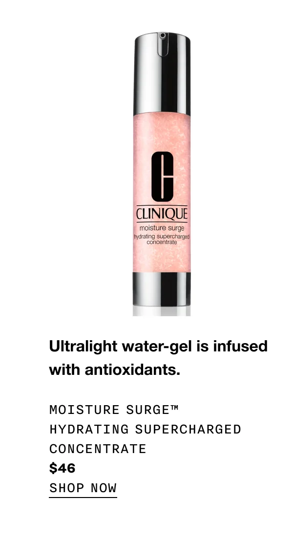 Ultralight water-gel is infused with antioxidants. Moisture Surge™ Hydrating Supercharged Concentrate $46  SHOP NOW