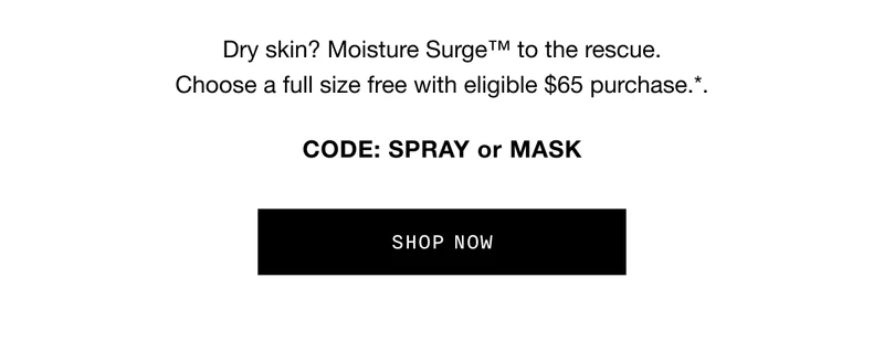 Dry skin? Moisture Surge™ to the rescue. Choose a full size free with eligible $65 purchase.*. CODE: SPRAY or MASK shop now