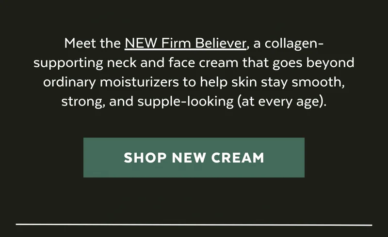 Meet the NEW Firm Believer, a collagen-supporting neck and face cream that goes beyond ordinary moisturizers to help skin stay smooth, strong, and supple-looking (at every age).