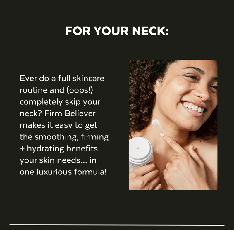 Ever do a full skincare routine and (oops!) completely skip your neck? Firm Believer makes it easy to get the smoothing, firming + hydrating benefits your skin needs… in one luxurious formula!
