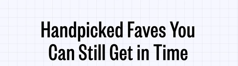 Handpicked Faves You Can Still Get in Time