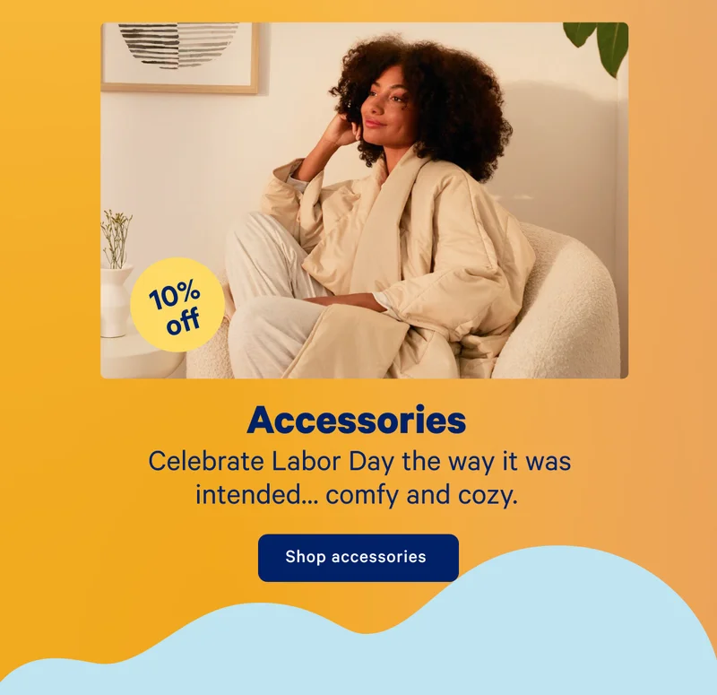 10% off Accessories; Celebrate Labor Day the way it was intended...comfy and cozy.