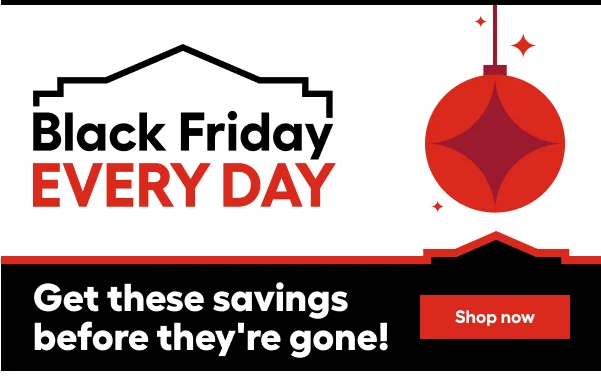 Black Friday EVERY DAY. Get these savings before they're gone!