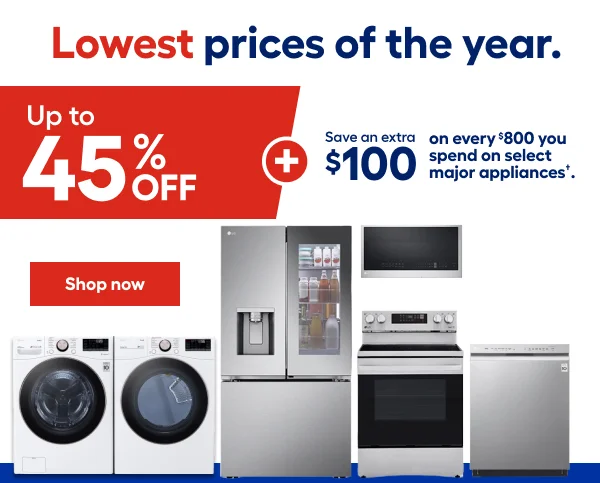 Lowest prices of the year. Up to 45% OFF Save an extra $100 on $800 you spend on select major appliances.