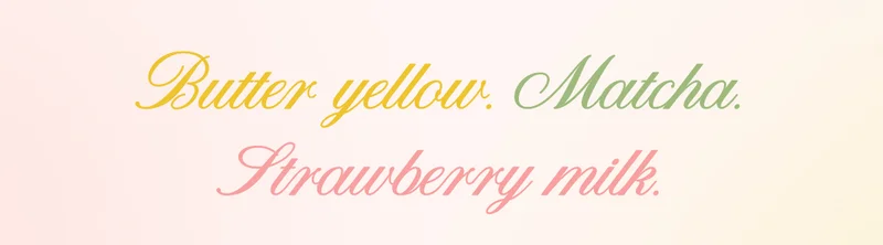 Butter yellow. Matcha. Strawberry milk.