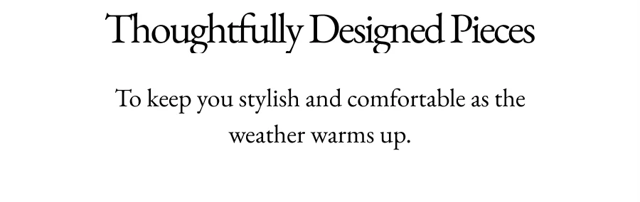 Thoughtfully Designed Pieces | To keep you stylish and comfortable as the weather warms up.