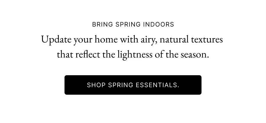Bring Spring Indoors | Update your home with airy, natural textures  that reflect the lightness of the season.