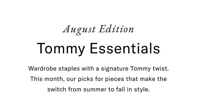 August Edition Tommy Essentials Wardrobe staples with a signature Tommy twist. This month, our picks for pieces that make the switch from summer to fall in style.