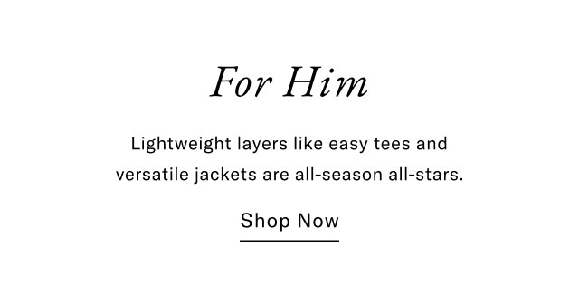 For Him Lightweight layers like easy tees and versatile jackets are all-season all-stars. Shop Now