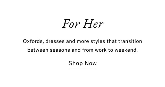 For Her Oxfords, dresses and more styles that transition between seasons and from work to weekend. Shop Now