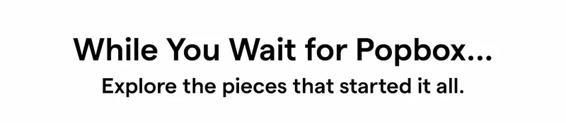 While You Wait for Popbox... Explore the pieces that started it all.
