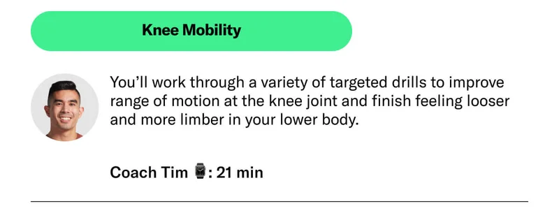 Knee Mobility. You’ll work through a variety of targeted drills to improve range of motion at the knee joint and finish feeling looser and more limber in your lower body. Coach Tim ⌚: 21 min