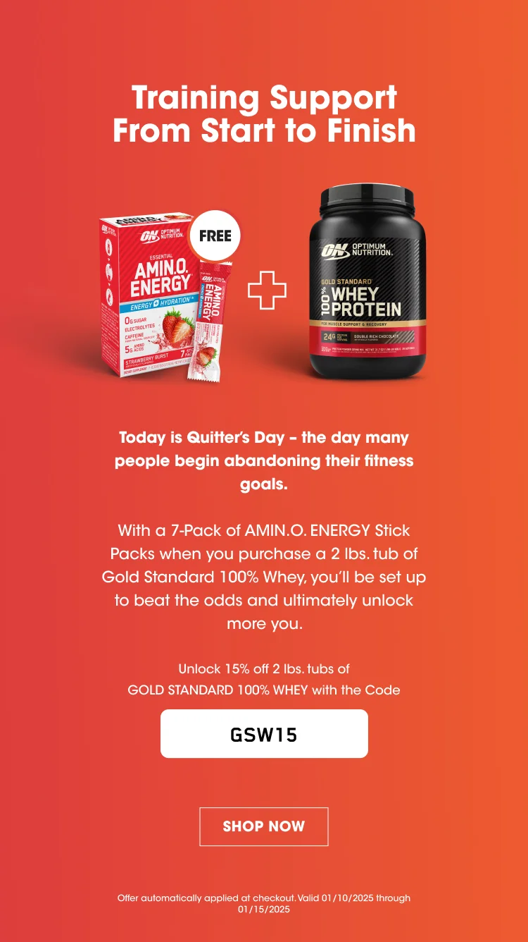 Training Support From Start to Finish Today is Quitter's Day - the day that many people begin abandoning their fitness goals. With a 7-Pack of AMIN.O. ENERGY Stick Packs when you purchase a 2 lbs. tub of Gold Standard 100% Whey, you'll be set up to beat the odds and ultimately unlock more you. Unlock 15% off 2 lbs. tubs of GOLD STANDARD 100% WHEY with the Code GSW15 SHOP NOW Offer automatically applied at checkout. Valid 01/10.2025 through 01/15/2025