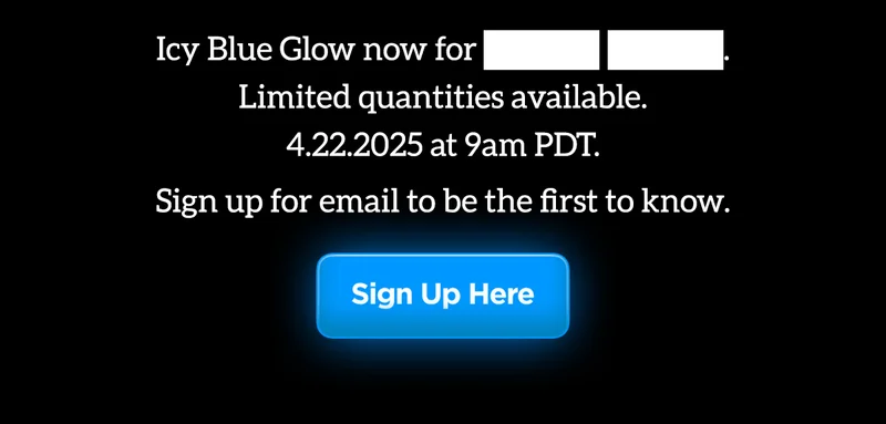 It's back and it's reaching new heights. Icy Blue Glow now for -. Limited quantaties available. April 22nd, 2025 at 9am PDT. Sign up for texts for early access. Sign up here.
