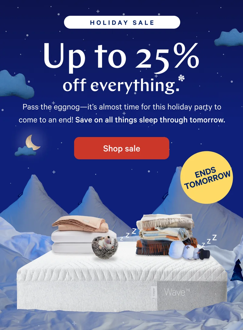 [Holiday Sale] >> Up to 25% off everything.* >> Pass the eggnog---it's almost time for this holiday party to come to an end! Save on all things sleep through tomorrow. >> Shop sale >>