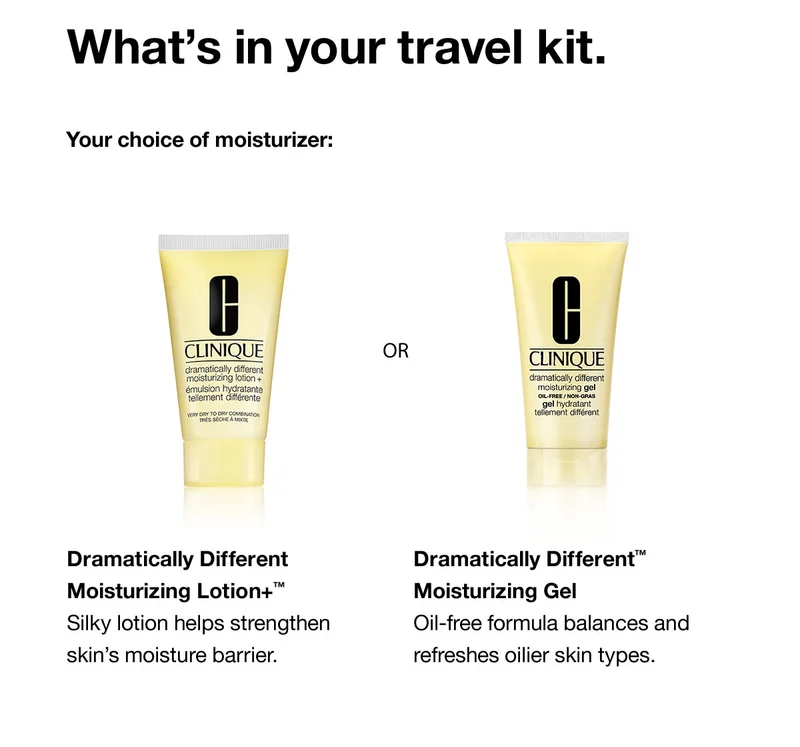 What's in your travel kit. Your choice of Moisturizer: Dramatically Different Moisturizing Lotion+™ | Silky lotion helps strengthen skin's moisture barrier. OR Dramatically Different™ Moisturizing Gel | Oil-free formula balances and refreshes oilier skin types.