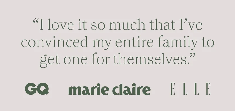 “i love it so much that i’ve convinced my entire family to get one for themselves.” - gq, marie claire, elle