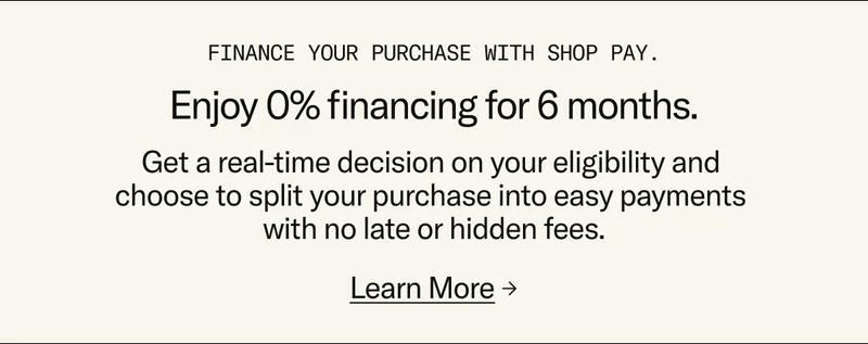 Enjoy 0% financing for 6 months when you finance your purchase with Shop Pay