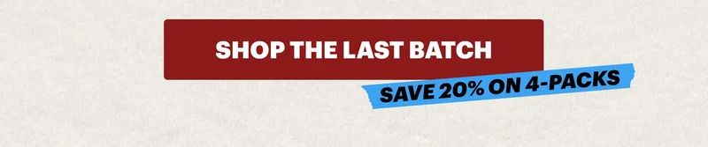 CTA: SHOP THE LAST BATCH. SAVE 20% ON 4-PACKS