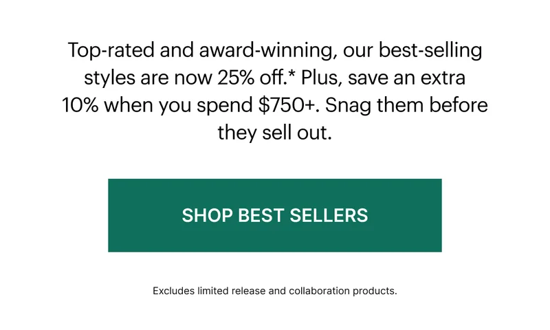 Top-rated and award-winning, our best-selling styles are now 25% off.* Plus, save an extra 10% when you spend $750+. Snag them before they sell out.