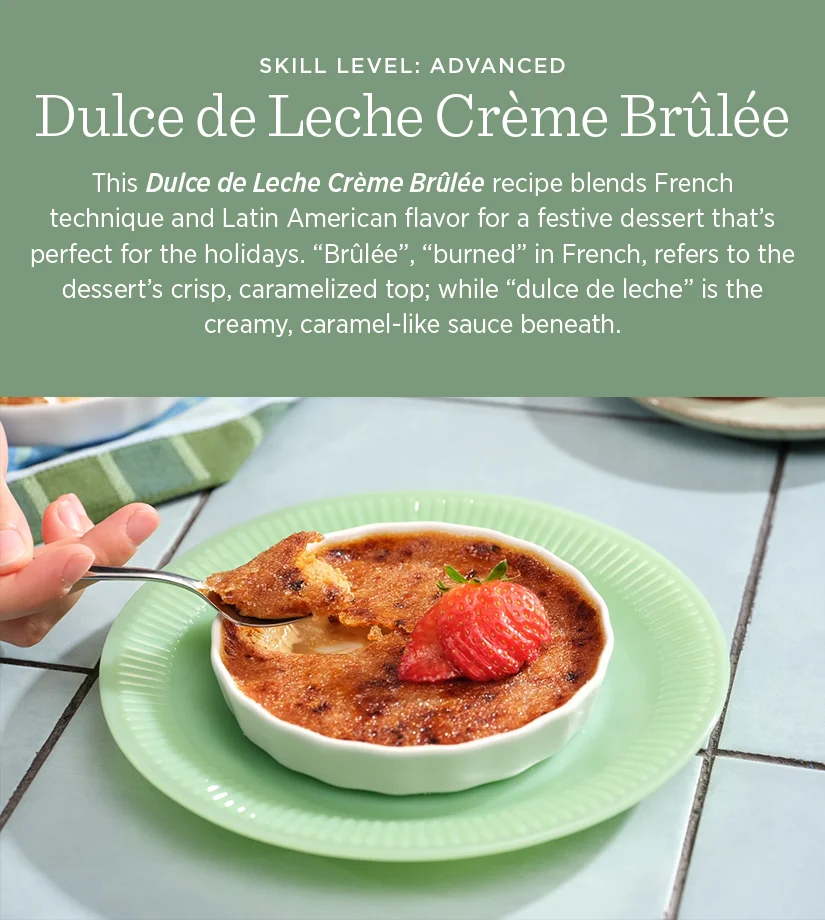 This Dulce de Leche Creme Brulee recipe blends French technique and Latin American flavor for a festive dessert that's perfect for the holidays. "Brulee", "burned" in French, refers to the dessert's crisp, caramelized top; while "dulce de leche" is the creamy, caramel-like sauce beneath.