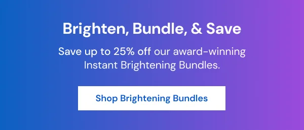 Brighten, Bundle, & Save. Save up to 25% off our award-winning Instant Brightening Bundles. [Shop Brightening Bundles]
