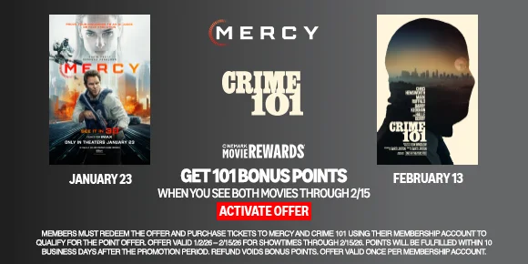 MERCY | CRIME 101 | GET 101 BONUS POINTS WHEN YOU SEE BOTH MOVIES THROUGH 2/15 | ACTIVATE OFFER >