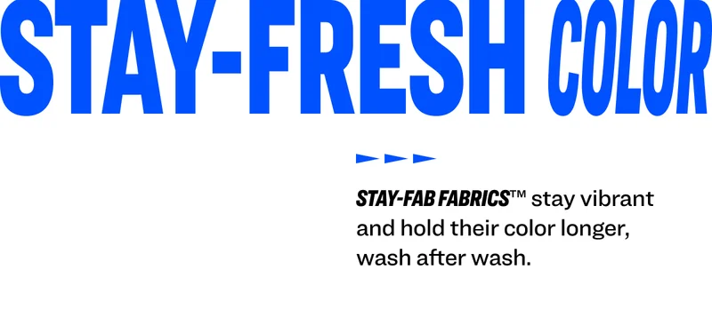 Stay-Fab Fabrics™ stay vibrant and hold their color longer, wash after wash.