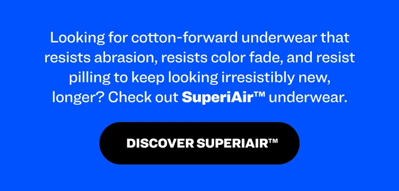 Looking for cotton-forward underwear that resists abrasion, resists color fade, and resist pilling to keep looking irresistibly new, longer? Check out SuperiAir™ underwear.  Discover SuperiAir™