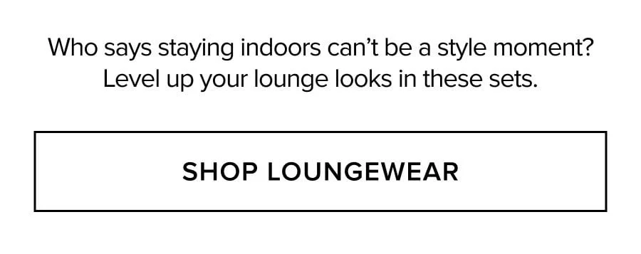 Who says staying indoors can't be a style moment? Level up your lounge looks in these sets. SHOP LOUNGEWEAR