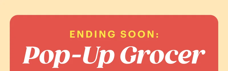 Ending Soon: Pop-Up Grocer VISIT POP-UP GROCER