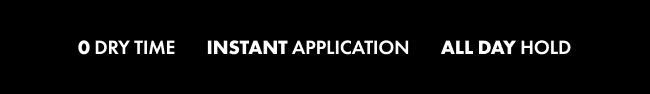 0 Dry Time       Instant Application       All Day Hold