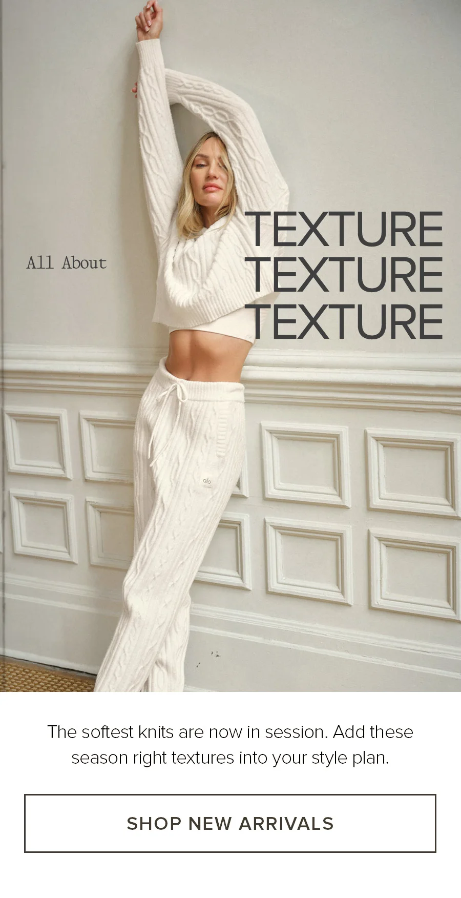 All About Texture. The softest knits are now in session. Add these season right textures into your style plan. SHOP NEW ARRIVALS